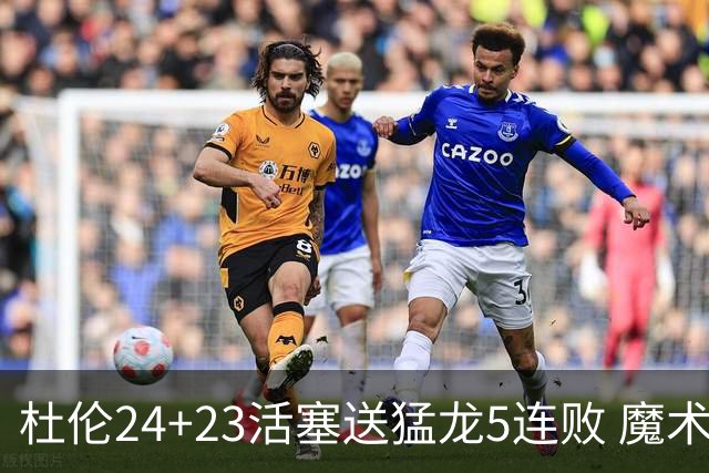 杜伦24+23活塞送猛龙5连败 魔术力克活塞